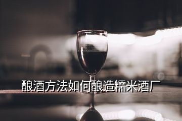 酿酒方法如何酿造糯米酒厂