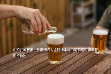 中粮长城有出一款商标名为金牌橡木桶的葡萄酒吗如果有那么请问