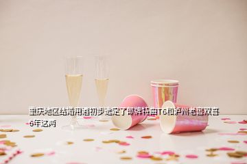 重庆地区结婚用酒初步选定了郎牌特曲T6和泸州老窖双喜6年这两