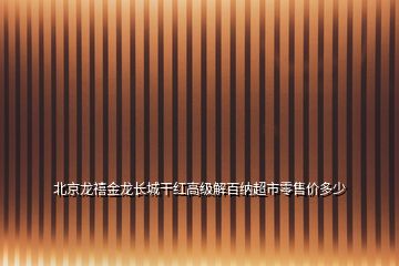 北京龙禧金龙长城干红高级解百纳超市零售价多少