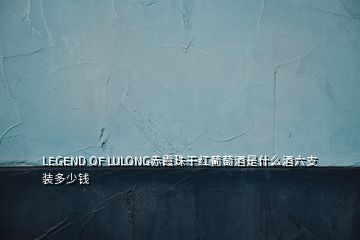 LEGEND OF LULONG赤霞珠干红葡萄酒是什么酒六支装多少钱