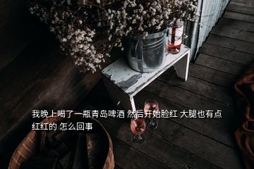 我晚上喝了一瓶青岛啤酒 然后开始脸红 大腿也有点红红的 怎么回事