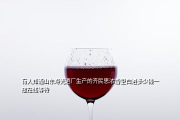 有人知道山东寿光酒厂生产的齐民思浓香型白酒多少钱一瓶在线等待