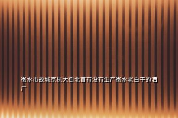 衡水市故城京杭大街北首有没有生产衡水老白干的洒厂