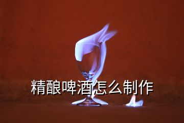 精酿啤酒怎么制作