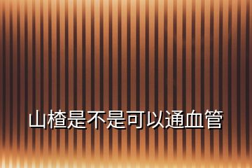 山楂是不是可以通血管