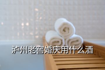 泸州老窖婚庆用什么酒