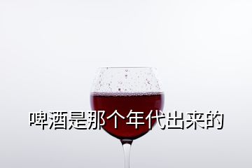 啤酒是那个年代出来的