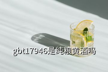 gbt17946是纯粮黄酒吗