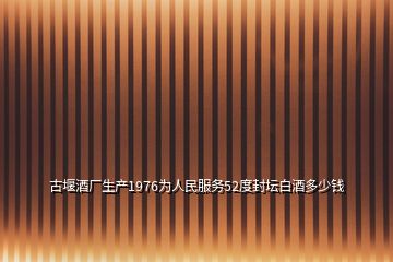 古堰酒厂生产1976为人民服务52度封坛白酒多少钱