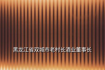 黑龙江省双城市老村长酒业董事长