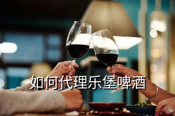 如何代理乐堡啤酒