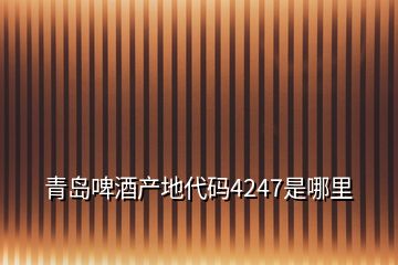 青岛啤酒产地代码4247是哪里