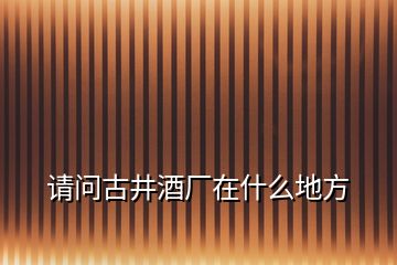 请问古井酒厂在什么地方