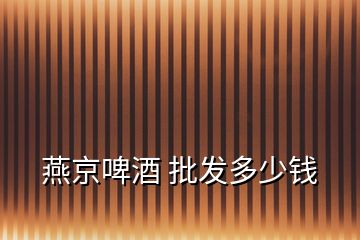 燕京啤酒 批发多少钱