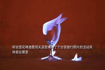 听说雪花啤酒勇闯天涯官博弄了个分享旅行照片的活动具体是在哪里