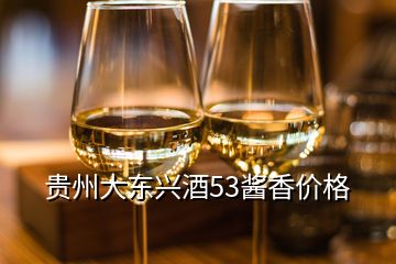 贵州大东兴酒53酱香价格