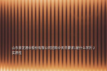 山东景芝酒业股份有限公司团购业务员要求1是什么学历 2实质性