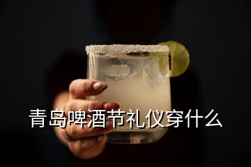 青岛啤酒节礼仪穿什么