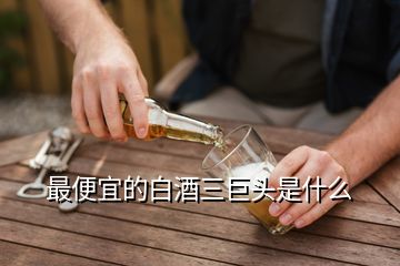 最便宜的白酒三巨头是什么