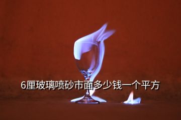 6厘玻璃喷砂市面多少钱一个平方