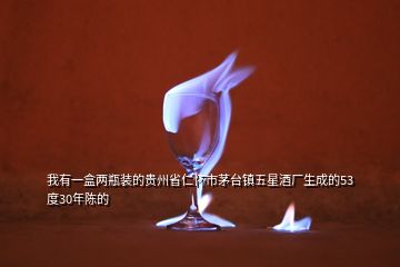 我有一盒两瓶装的贵州省仁怀市茅台镇五星酒厂生成的53度30年陈的