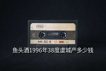 鱼头酒1996年38度虞城产多少钱