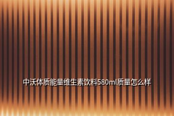 中沃体质能量维生素饮料580ml质量怎么样