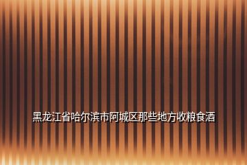 黑龙江省哈尔滨市阿城区那些地方收粮食酒