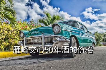 雁峰交心50年酒的价格