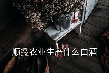 顺鑫农业生产什么白酒