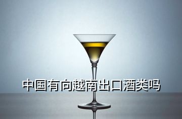 中国有向越南出口酒类吗