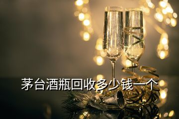 茅台酒瓶回收多少钱一个