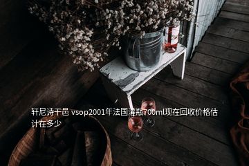 轩尼诗干邑 vsop2001年法国灌瓶700ml现在回收价格估计在多少