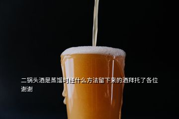 二锅头酒是蒸馏时经什么方法留下来的酒拜托了各位 谢谢