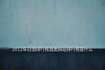 2012年白酒排行榜酒类网站排行榜是什么