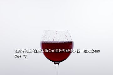 江苏洋河国府酒业有限公司蓝色典藏多少钱一瓶52度480毫升  搜