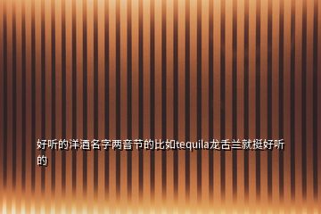 好听的洋酒名字两音节的比如tequila龙舌兰就挺好听的