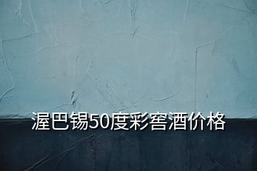 渥巴锡50度彩窖酒价格