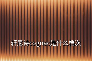 轩尼诗cognac是什么档次