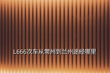 L666次车从常州到兰州途经哪里