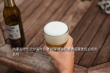 内蒙古呼伦贝尔有什么酒 阿荣旗徐府酿酒有限责任公司出名吗