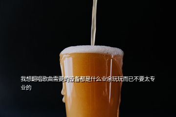 我想翻唱歌曲需要的设备都是什么业余玩玩而已不要太专业的