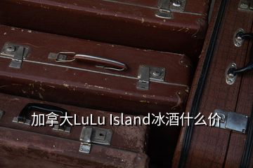 加拿大LuLu Island冰酒什么价