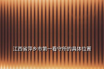 江西省萍乡市第一看守所的具体位置