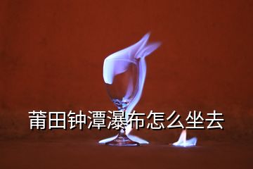 莆田钟潭瀑布怎么坐去