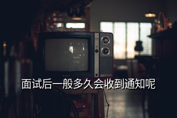 面试后一般多久会收到通知呢