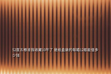 52度五粮液我收藏10年了 是纸盒装的每箱12瓶能值多少钱