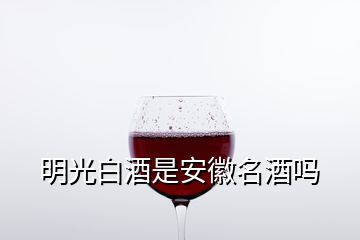 明光白酒是安徽名酒吗
