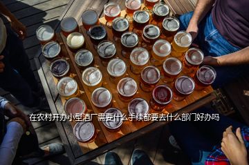 在农村开办小型酒厂需要什么手续都要去什么部门好办吗